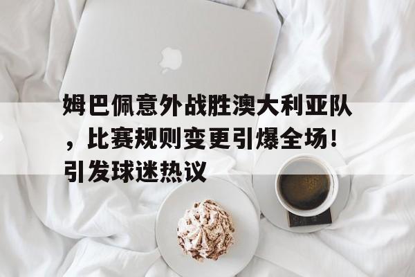 开云在线平台-包含姆巴佩意外战胜澳大利亚队，比赛规则变更引爆全场！引发球迷热议的词条