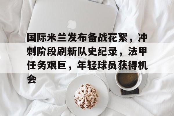 开云官网-关于国际米兰发布备战花絮，冲刺阶段刷新队史纪录，法甲任务艰巨，年轻球员获得机会的信息