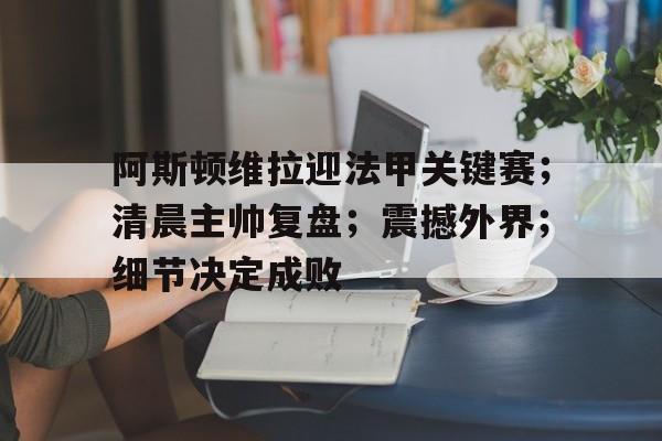 开云-阿斯顿维拉迎法甲关键赛；清晨主帅复盘；震撼外界；细节决定成败的简单介绍