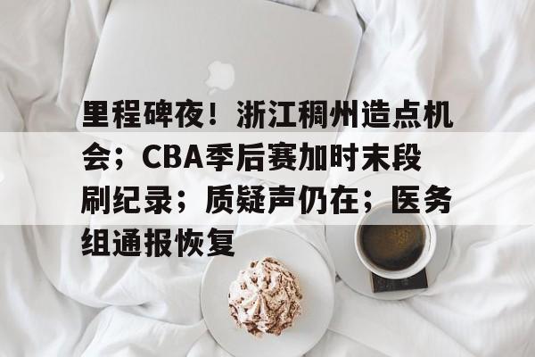 开云在线平台-关于里程碑夜！浙江稠州造点机会；CBA季后赛加时末段刷纪录；质疑声仍在；医务组通报恢复的信息