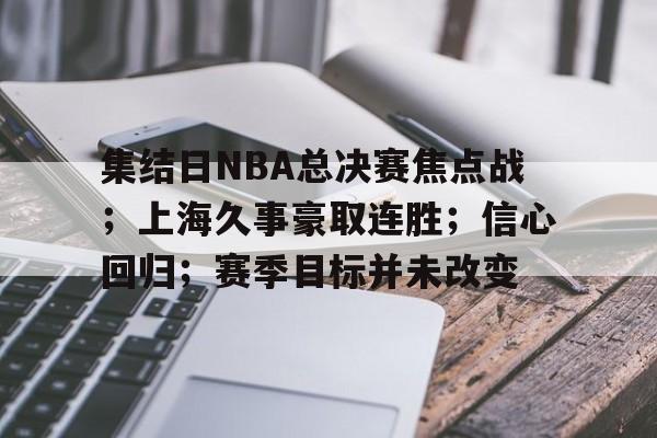 开云网页版-包含集结日NBA总决赛焦点战；上海久事豪取连胜；信心回归；赛季目标并未改变的词条