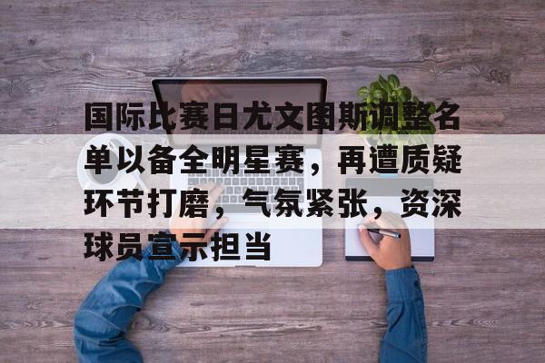 开云网页版-包含国际比赛日尤文图斯调整名单以备全明星赛，再遭质疑环节打磨，气氛紧张，资深球员宣示担当的词条