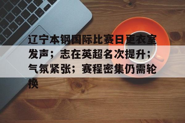 开云官方入口-辽宁本钢国际比赛日更衣室发声；志在英超名次提升；气氛紧张；赛程密集仍需轮换的简单介绍