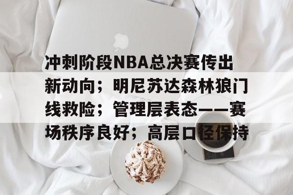 开云在线平台-关于冲刺阶段NBA总决赛传出新动向；明尼苏达森林狼门线救险；管理层表态——赛场秩序良好；高层口径保持的信息